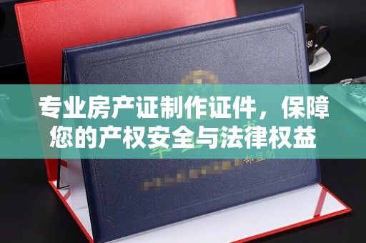 绥江专业房产证制作证件，保障您的产权安全与法律权益