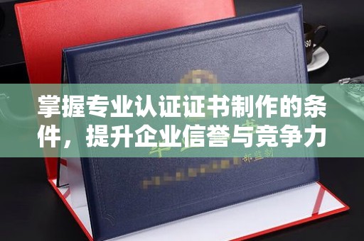 绥江掌握专业认证证书制作的条件，提升企业信誉与竞争力