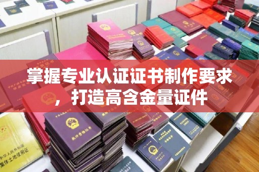 绥江掌握专业认证证书制作要求，打造高含金量证件