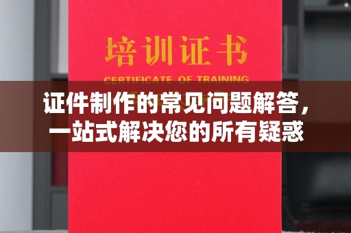 绥江证件制作的常见问题解答，一站式解决您的所有疑惑