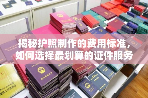 绥江揭秘护照制作的费用标准，如何选择最划算的证件服务？