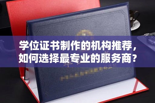 绥江学位证书制作的机构推荐，如何选择最专业的服务商？